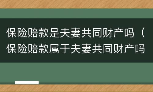 保险赔款是夫妻共同财产吗（保险赔款属于夫妻共同财产吗）