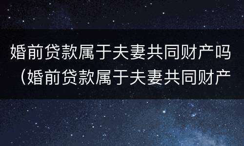 婚前贷款属于夫妻共同财产吗（婚前贷款属于夫妻共同财产吗）