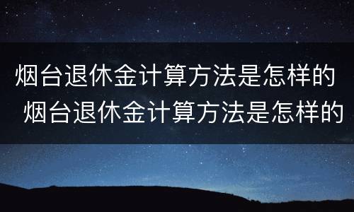 烟台退休金计算方法是怎样的 烟台退休金计算方法是怎样的呀