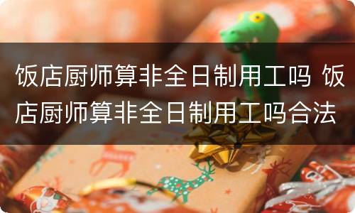 饭店厨师算非全日制用工吗 饭店厨师算非全日制用工吗合法吗