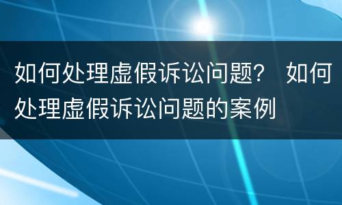 如何处理虚假诉讼问题？ 如何处理虚假诉讼问题的案例