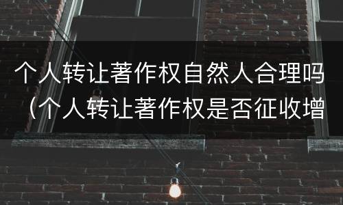 个人转让著作权自然人合理吗（个人转让著作权是否征收增值税）