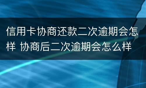 信用卡协商还款二次逾期会怎样 协商后二次逾期会怎么样