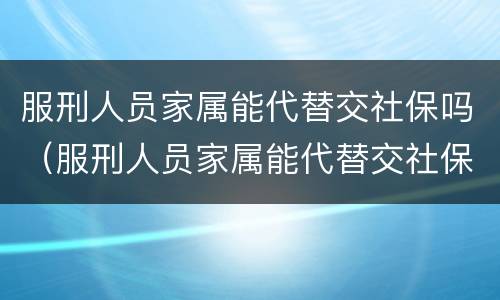 服刑人员家属能代替交社保吗（服刑人员家属能代替交社保吗知乎）