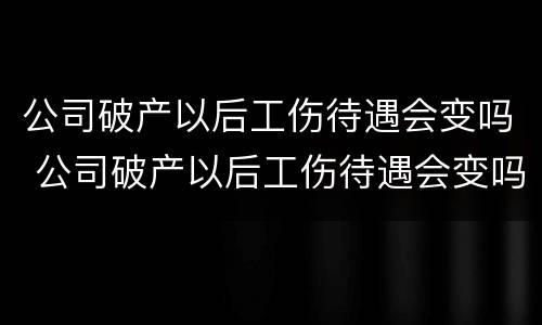 公司破产以后工伤待遇会变吗 公司破产以后工伤待遇会变吗知乎