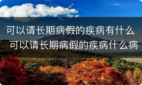 可以请长期病假的疾病有什么 可以请长期病假的疾病什么病