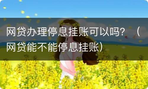 网贷办理停息挂账可以吗？（网贷能不能停息挂账）