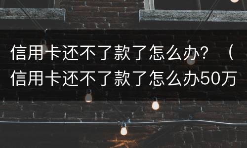 信用卡还不了款了怎么办？（信用卡还不了款了怎么办50万要坐吗?）