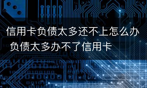 信用卡负债太多还不上怎么办 负债太多办不了信用卡
