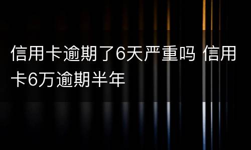 信用卡逾期了6天严重吗 信用卡6万逾期半年