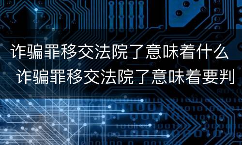 诈骗罪移交法院了意味着什么 诈骗罪移交法院了意味着要判刑了吗