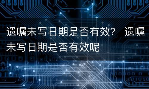 遗嘱未写日期是否有效？ 遗嘱未写日期是否有效呢