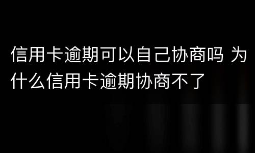 信用卡逾期可以自己协商吗 为什么信用卡逾期协商不了