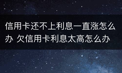 信用卡还不上利息一直涨怎么办 欠信用卡利息太高怎么办