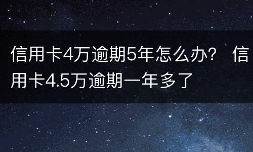信用卡4万逾期5年怎么办？ 信用卡4.5万逾期一年多了