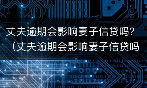 丈夫逾期会影响妻子信贷吗？（丈夫逾期会影响妻子信贷吗知乎）