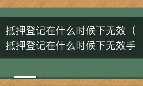 抵押登记在什么时候下无效（抵押登记在什么时候下无效手续）
