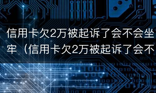 信用卡欠2万被起诉了会不会坐牢（信用卡欠2万被起诉了会不会坐牢呀）