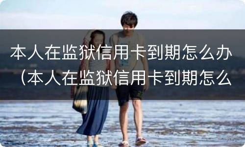 本人在监狱信用卡到期怎么办（本人在监狱信用卡到期怎么办呢）
