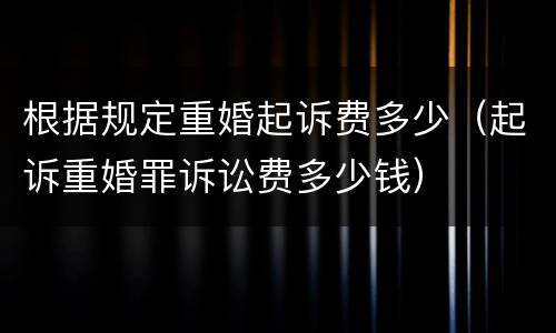 根据规定重婚起诉费多少（起诉重婚罪诉讼费多少钱）