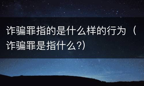 诈骗罪指的是什么样的行为（诈骗罪是指什么?）