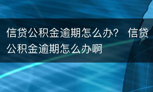 信贷公积金逾期怎么办？ 信贷公积金逾期怎么办啊