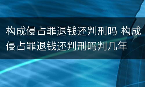 构成侵占罪退钱还判刑吗 构成侵占罪退钱还判刑吗判几年