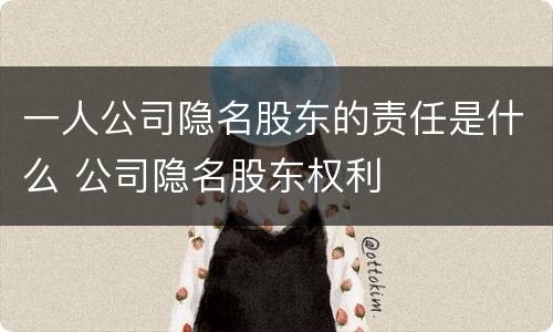 一人公司隐名股东的责任是什么 公司隐名股东权利