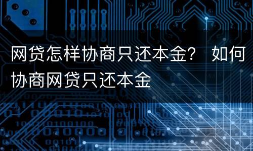 网贷怎样协商只还本金？ 如何协商网贷只还本金