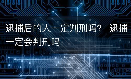 逮捕后的人一定判刑吗？ 逮捕一定会判刑吗