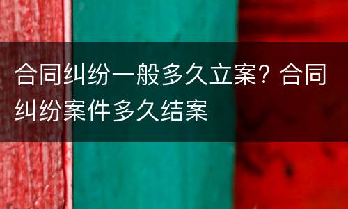 合同纠纷一般多久立案? 合同纠纷案件多久结案