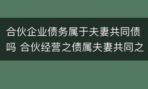 合伙企业债务属于夫妻共同债吗 合伙经营之债属夫妻共同之债