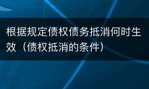 根据规定债权债务抵消何时生效（债权抵消的条件）