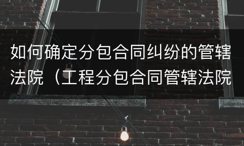 如何确定分包合同纠纷的管辖法院（工程分包合同管辖法院）