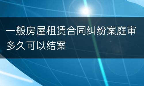 一般房屋租赁合同纠纷案庭审多久可以结案
