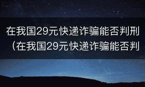 在我国29元快递诈骗能否判刑（在我国29元快递诈骗能否判刑案例）