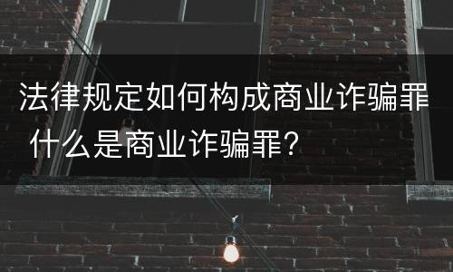 法律规定如何构成商业诈骗罪 什么是商业诈骗罪?