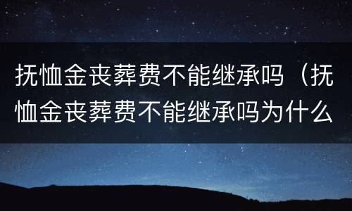 抚恤金丧葬费不能继承吗（抚恤金丧葬费不能继承吗为什么）