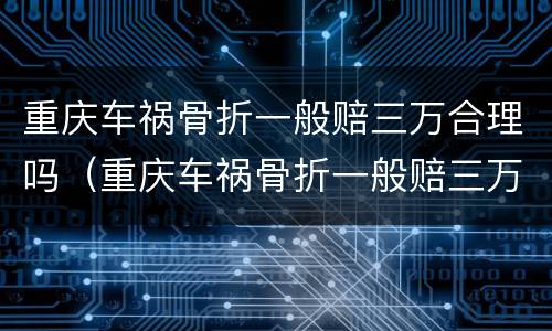 重庆车祸骨折一般赔三万合理吗（重庆车祸骨折一般赔三万合理吗现在）