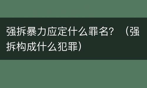 强拆暴力应定什么罪名？（强拆构成什么犯罪）