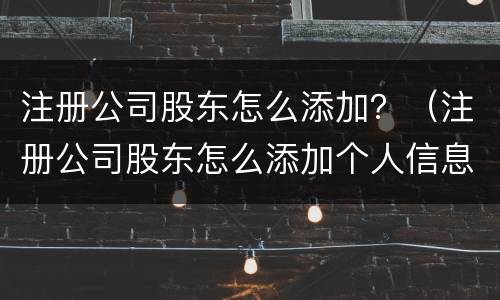 注册公司股东怎么添加？（注册公司股东怎么添加个人信息）
