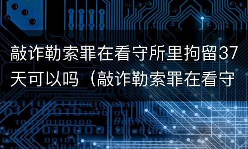 敲诈勒索罪在看守所里拘留37天可以吗（敲诈勒索罪在看守所关多久）