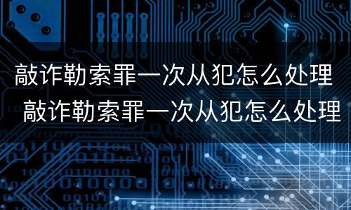 敲诈勒索罪一次从犯怎么处理 敲诈勒索罪一次从犯怎么处理的