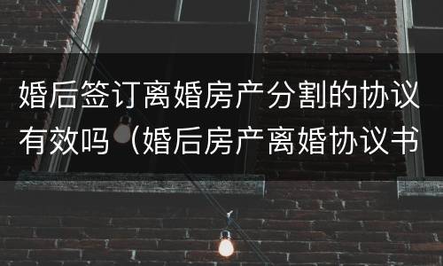 婚后签订离婚房产分割的协议有效吗（婚后房产离婚协议书归女方有效吗）