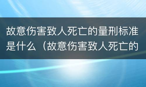 故意伤害致人死亡的量刑标准是什么（故意伤害致人死亡的量刑标准是什么意思）