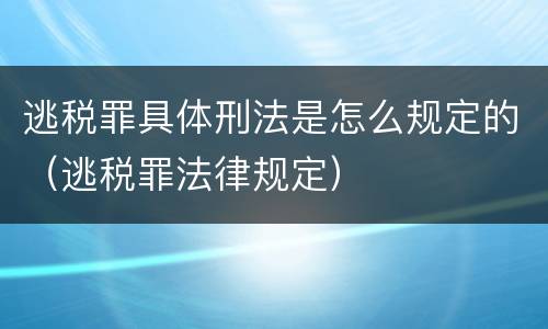 逃税罪具体刑法是怎么规定的（逃税罪法律规定）