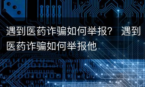 遇到医药诈骗如何举报？ 遇到医药诈骗如何举报他