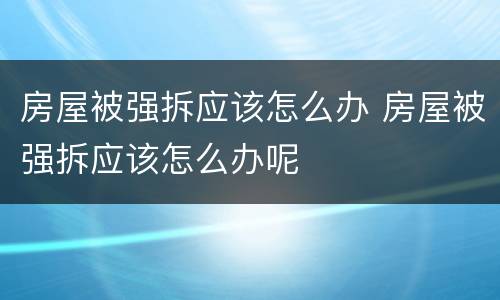 房屋被强拆应该怎么办 房屋被强拆应该怎么办呢