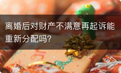离婚后对财产不满意再起诉能重新分配吗？