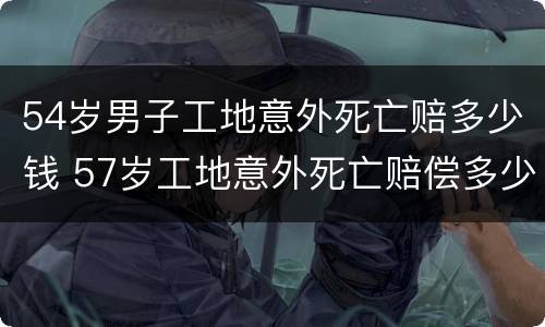 54岁男子工地意外死亡赔多少钱 57岁工地意外死亡赔偿多少钱
